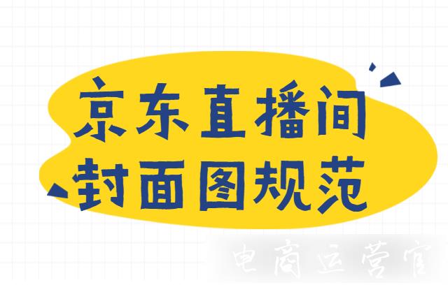 京東直播間的封面圖應(yīng)該怎么放?商家需要遵循哪些規(guī)范?